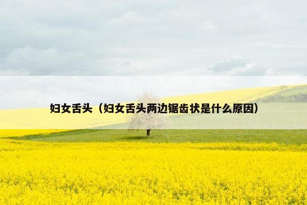 妇女舌头（妇女舌头两边锯齿状是什么原因）