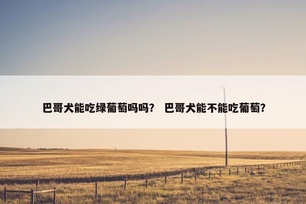 巴哥犬能吃绿葡萄吗吗？ 巴哥犬能不能吃葡萄？