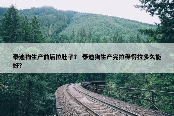 泰迪狗生产前后拉肚子？ 泰迪狗生产完拉稀得拉多久能好？