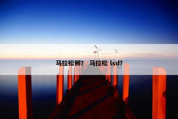 马拉松狮？ 马拉松 lsd？