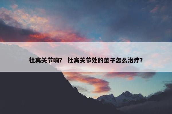 杜宾关节响？ 杜宾关节处的茧子怎么治疗？