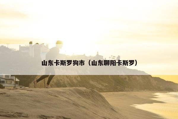 山东卡斯罗狗市（山东聊阳卡斯罗）
