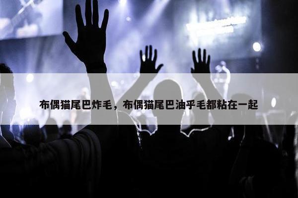 布偶猫尾巴炸毛，布偶猫尾巴油乎毛都粘在一起