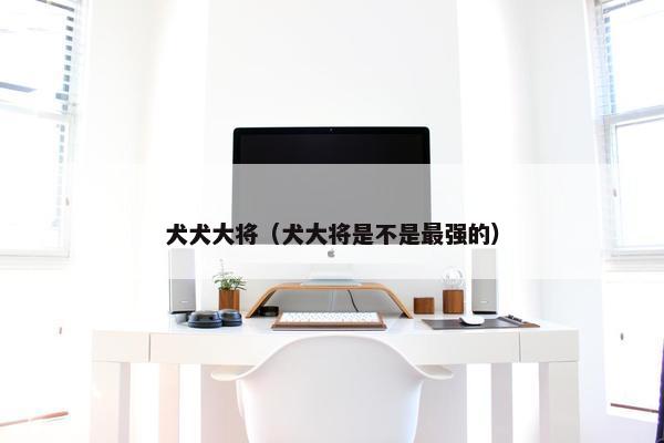 犬犬大将（犬大将是不是最强的）