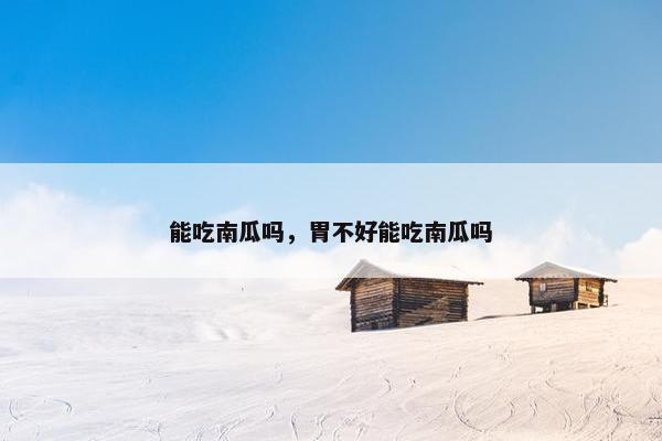 能吃南瓜吗，胃不好能吃南瓜吗