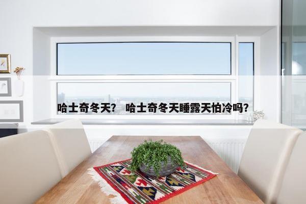 哈士奇冬天？ 哈士奇冬天睡露天怕冷吗？