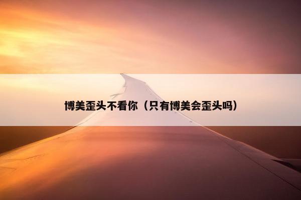 博美歪头不看你（只有博美会歪头吗）