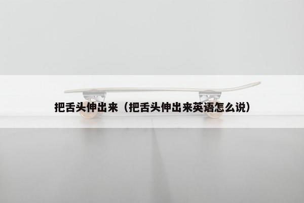 把舌头伸出来（把舌头伸出来英语怎么说）