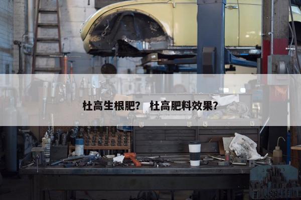 杜高生根肥？ 杜高肥料效果？