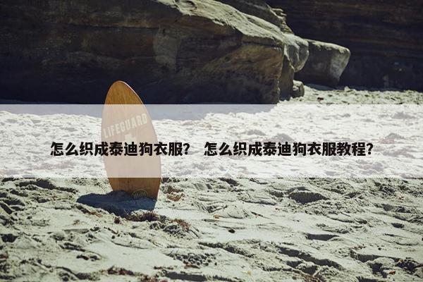 怎么织成泰迪狗衣服？ 怎么织成泰迪狗衣服教程？