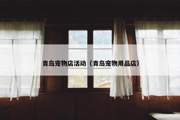 青岛宠物店活动（青岛宠物用品店）