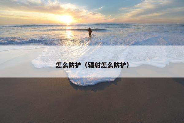 怎么防护（辐射怎么防护）