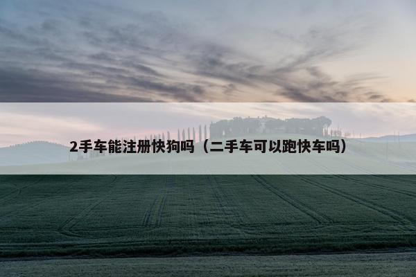 2手车能注册快狗吗（二手车可以跑快车吗）
