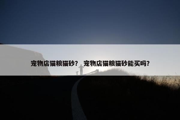 宠物店猫粮猫砂？ 宠物店猫粮猫砂能买吗？