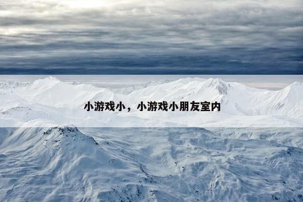 小游戏小，小游戏小朋友室内