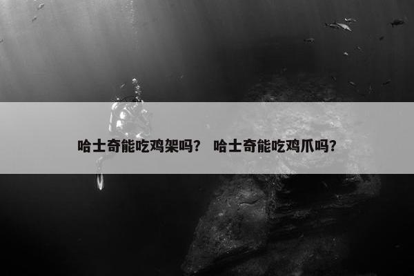 哈士奇能吃鸡架吗？ 哈士奇能吃鸡爪吗？