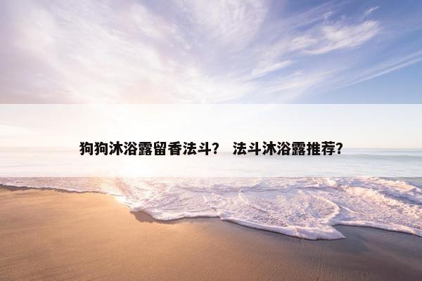狗狗沐浴露留香法斗？ 法斗沐浴露推荐？