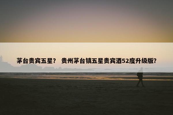 茅台贵宾五星？ 贵州茅台镇五星贵宾酒52度升级版？