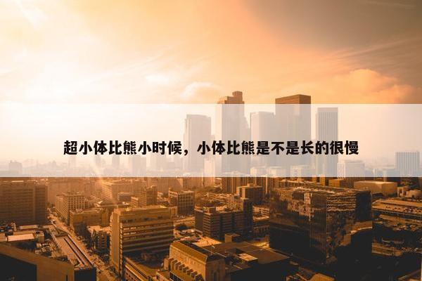 超小体比熊小时候，小体比熊是不是长的很慢