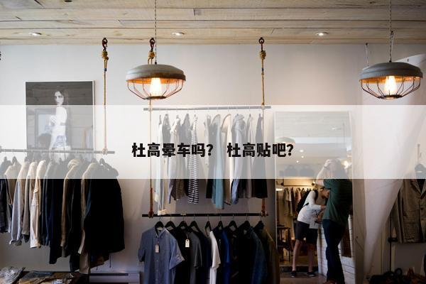 杜高晕车吗？ 杜高贴吧？