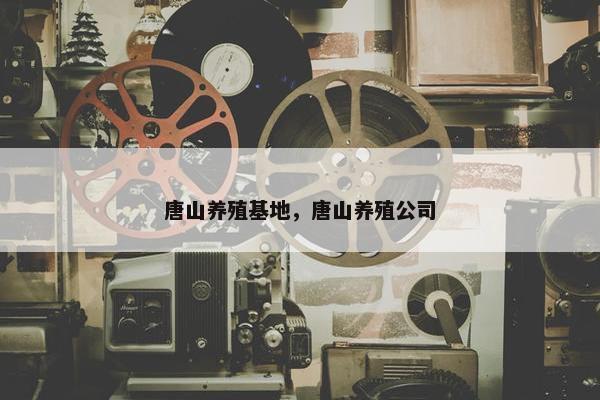唐山养殖基地，唐山养殖公司
