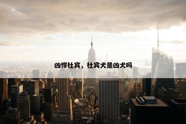 凶悍杜宾，杜宾犬是凶犬吗