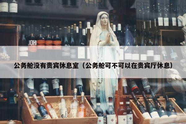 公务舱没有贵宾休息室（公务舱可不可以在贵宾厅休息）
