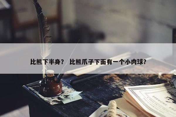 比熊下半身？ 比熊爪子下面有一个小肉球？