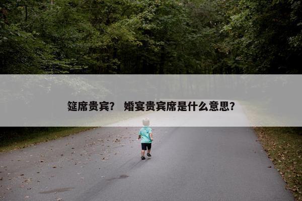 筵席贵宾？ 婚宴贵宾席是什么意思？