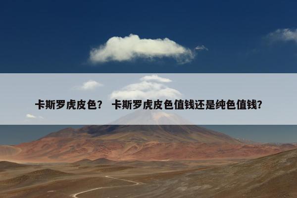 卡斯罗虎皮色？ 卡斯罗虎皮色值钱还是纯色值钱？