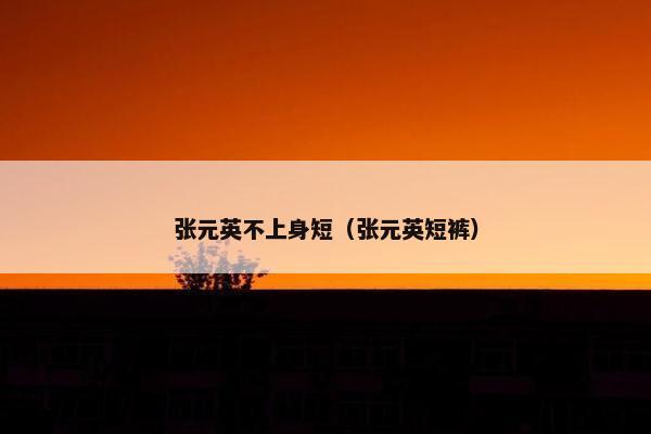 张元英不上身短（张元英短裤）