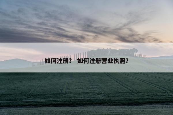如何注册？ 如何注册营业执照？