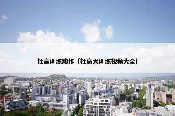 杜高训练动作（杜高犬训练视频大全）