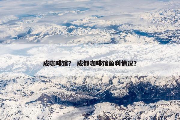 成咖啡馆？ 成都咖啡馆盈利情况？