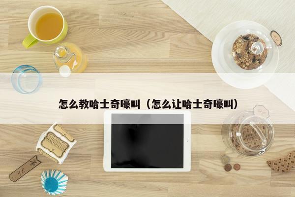 怎么教哈士奇嚎叫（怎么让哈士奇嚎叫）