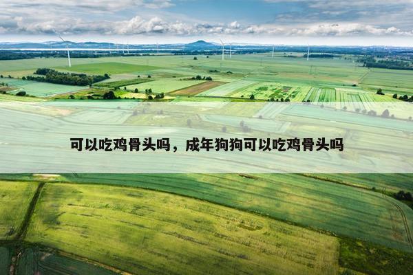 可以吃鸡骨头吗，成年狗狗可以吃鸡骨头吗