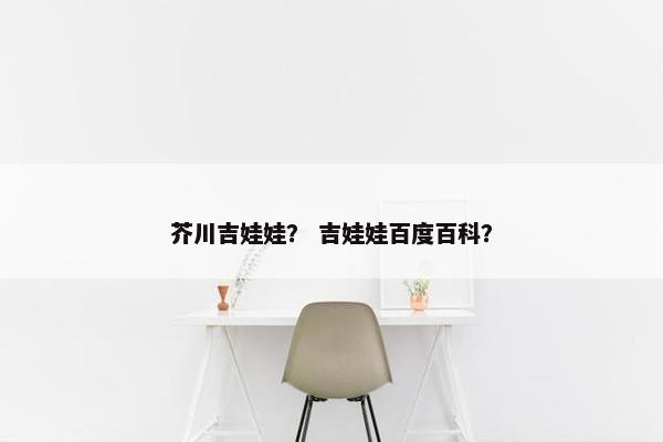 芥川吉娃娃？ 吉娃娃百度百科？