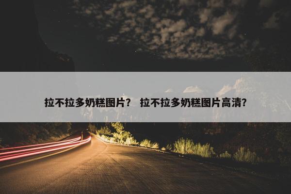 拉不拉多奶糕图片？ 拉不拉多奶糕图片高清？
