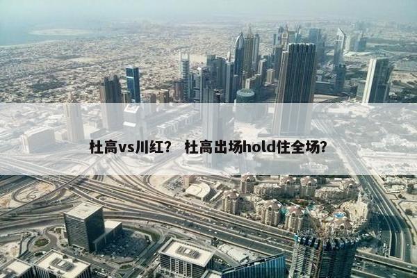杜高vs川红？ 杜高出场hold住全场？