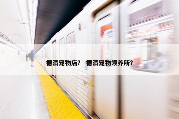 德清宠物店？ 德清宠物领养所？