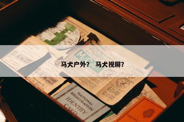 马犬户外？ 马犬视屏？
