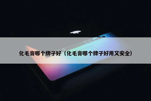 化毛膏哪个牌子好（化毛膏哪个牌子好用又安全）