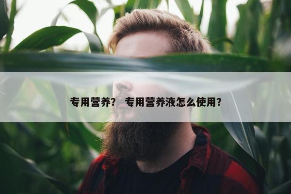 专用营养？ 专用营养液怎么使用？