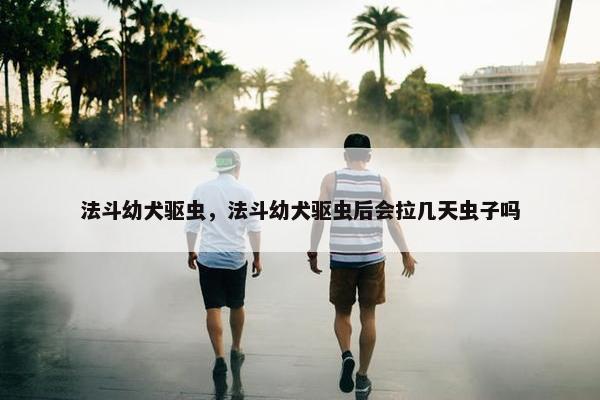 法斗幼犬驱虫，法斗幼犬驱虫后会拉几天虫子吗