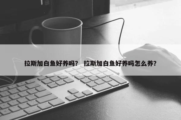拉斯加白鱼好养吗？ 拉斯加白鱼好养吗怎么养？