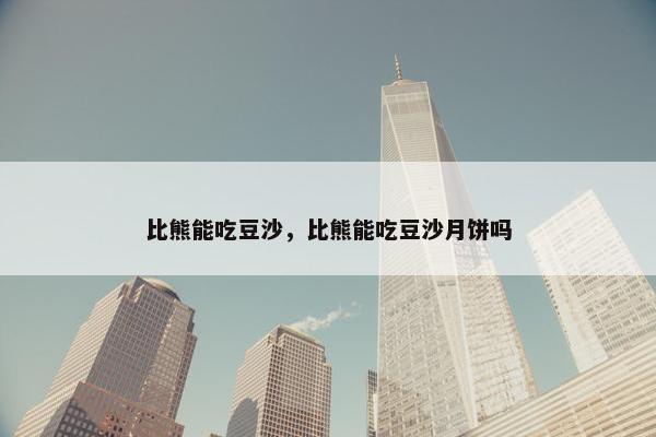 比熊能吃豆沙，比熊能吃豆沙月饼吗