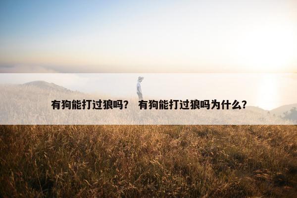 有狗能打过狼吗？ 有狗能打过狼吗为什么？