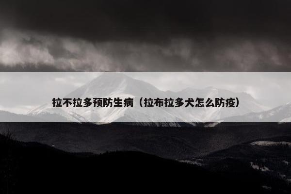 拉不拉多预防生病（拉布拉多犬怎么防疫）