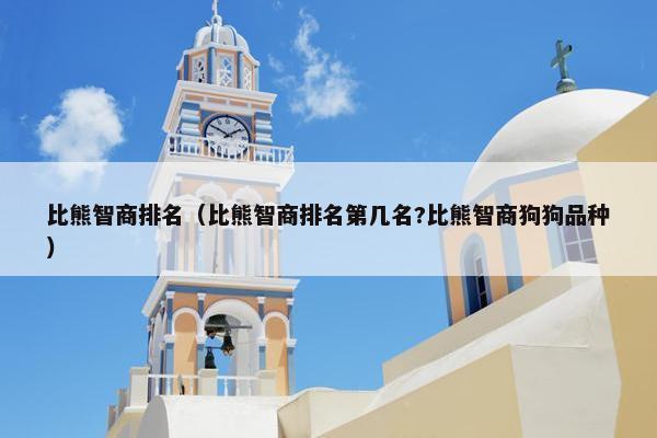 比熊智商排名（比熊智商排名第几名?比熊智商狗狗品种）