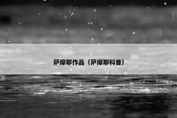 萨摩耶作品（萨摩耶科普）
